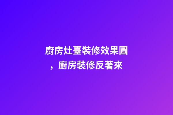 廚房灶臺裝修效果圖，廚房裝修反著來
